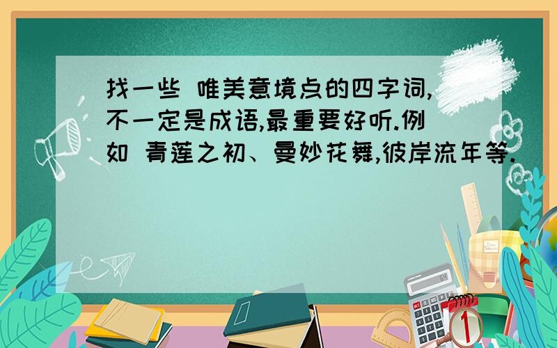 找一些 唯美意境点的四字词,不一定是成语,最重要好听.例如 青莲之初、曼妙花舞,彼岸流年等.