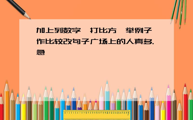 加上列数字,打比方,举例子,作比较改句子广场上的人真多.急