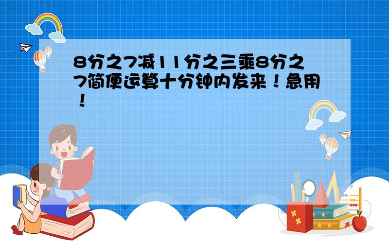 8分之7减11分之三乘8分之7简便运算十分钟内发来！急用！