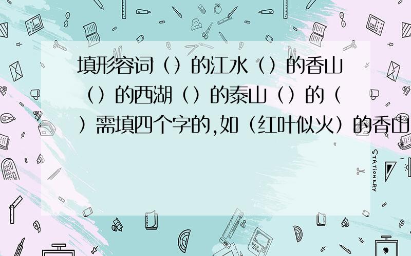 填形容词（）的江水（）的香山（）的西湖（）的泰山（）的（）需填四个字的,如（红叶似火）的香山,每个空要3个词