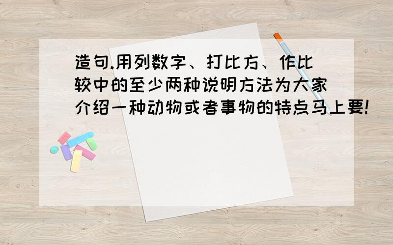 造句.用列数字、打比方、作比较中的至少两种说明方法为大家介绍一种动物或者事物的特点马上要!