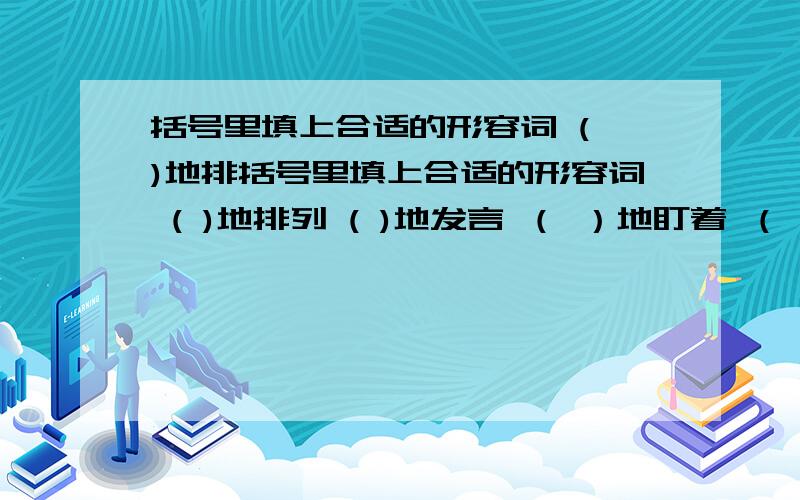 括号里填上合适的形容词 ( )地排括号里填上合适的形容词 ( )地排列 ( )地发言 （ ）地盯着 （ ）地浏览