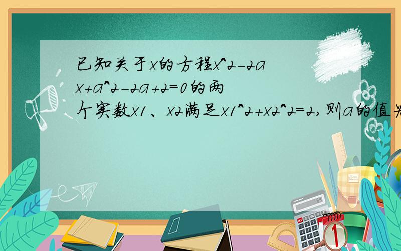 已知关于x的方程x^2-2ax+a^2-2a+2=0的两个实数x1、x2满足x1^2+x2^2=2,则a的值为