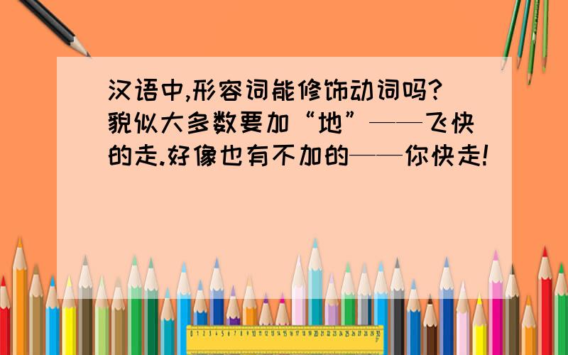 汉语中,形容词能修饰动词吗?貌似大多数要加“地”——飞快的走.好像也有不加的——你快走!