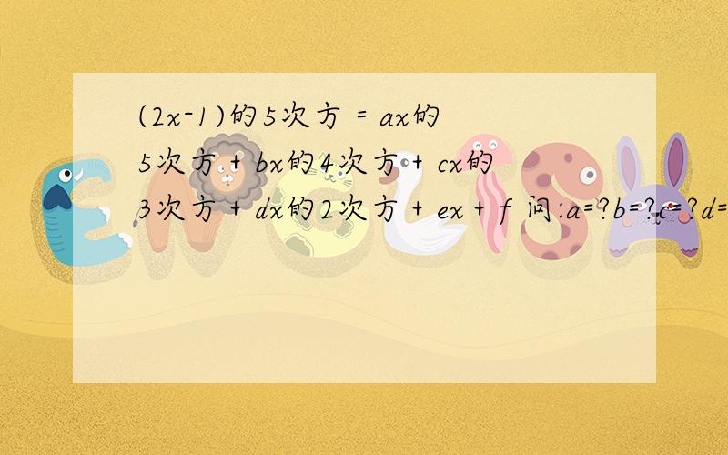 (2x-1)的5次方＝ax的5次方＋bx的4次方＋cx的3次方＋dx的2次方＋ex＋f 问:a=?b=?c=?d=?e=?f=?x=?