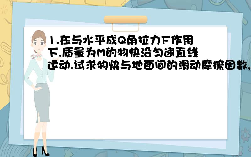 1.在与水平成Q角拉力F作用下,质量为M的物快沿匀速直线运动.试求物快与地面间的滑动摩擦因数,以及地面对物快的支持力.2.AO BO CO 为三根轻绳,OB与水平天花板夹角为60度,物体质量M=2Kg.求AO,BO绳