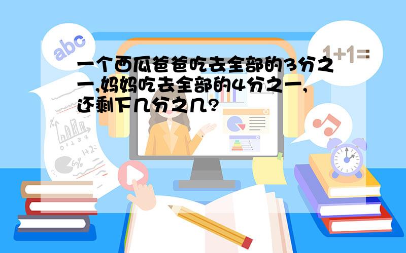 一个西瓜爸爸吃去全部的3分之一,妈妈吃去全部的4分之一,还剩下几分之几?