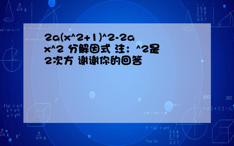 2a(x^2+1)^2-2ax^2 分解因式 注：^2是2次方 谢谢你的回答