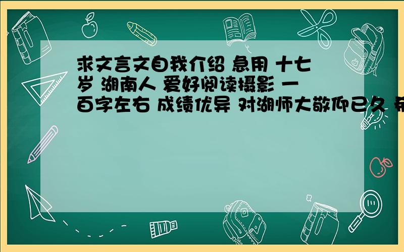 求文言文自我介绍 急用 十七岁 湖南人 爱好阅读摄影 一百字左右 成绩优异 对湖师大敬仰已久 希望能成为其中一员