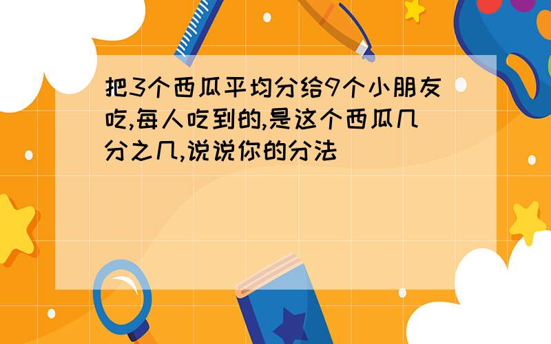 把3个西瓜平均分给9个小朋友吃,每人吃到的,是这个西瓜几分之几,说说你的分法