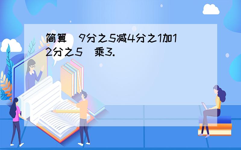 简算(9分之5减4分之1加12分之5)乘3.