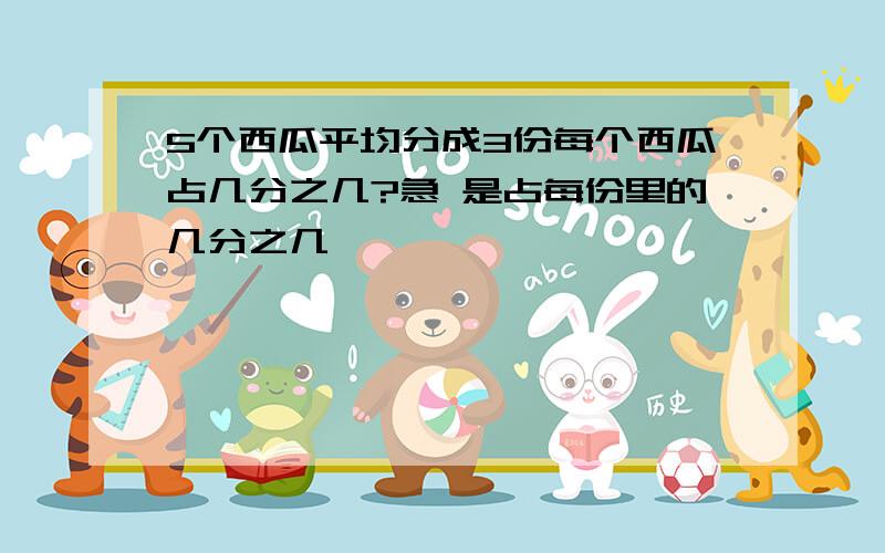 5个西瓜平均分成3份每个西瓜占几分之几?急 是占每份里的几分之几