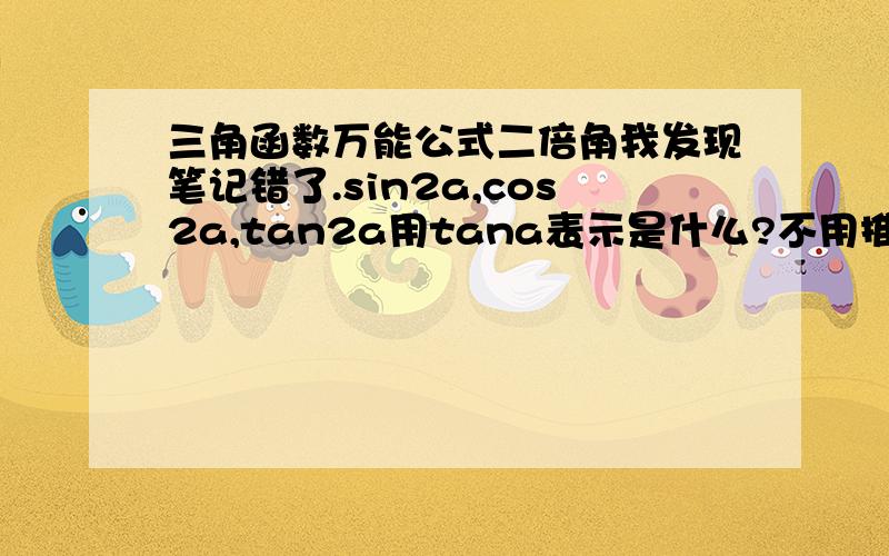 三角函数万能公式二倍角我发现笔记错了.sin2a,cos2a,tan2a用tana表示是什么?不用推导,谢谢.