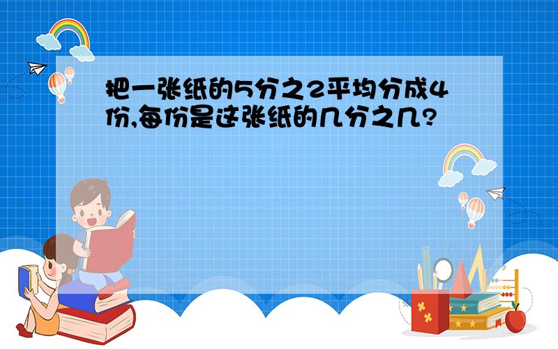 把一张纸的5分之2平均分成4份,每份是这张纸的几分之几?