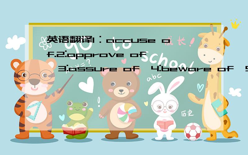 英语翻译1：accuse of.2:approve of,3:assure of,4:beware of,5:boast of,6:complain of,7:consist of,8:convince of,9:cure of,10:despair of,11:dream of,12:expect of,13:hear of,14:get rid of,15:smell of,16:suspect of,17:think of,18:tire of,19:warn of.