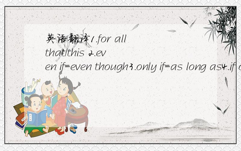 英语翻译1.for all that/this 2.even if=even though3.only if=as long as4.if only5.but for6.what if7.as if=as though8.as for9.as with10.as the saying goes11.anything but=in no case=at no time=by no means=in no way12.let alone13.something of各位英