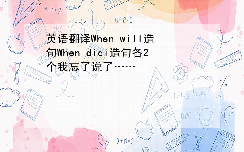 英语翻译When will造句When didi造句各2个我忘了说了……