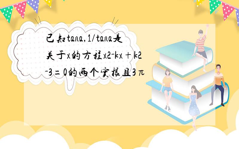 已知tana,1/tana是关于x的方程x2-kx+k2-3=0的两个实根且3π