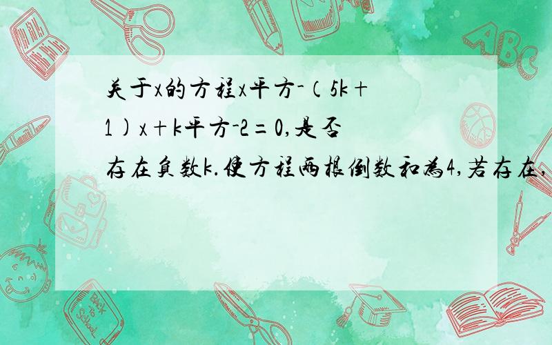 关于x的方程x平方-（5k+1)x+k平方-2=0,是否存在负数k.使方程两根倒数和为4,若存在,求k.若不存在,说明理由.