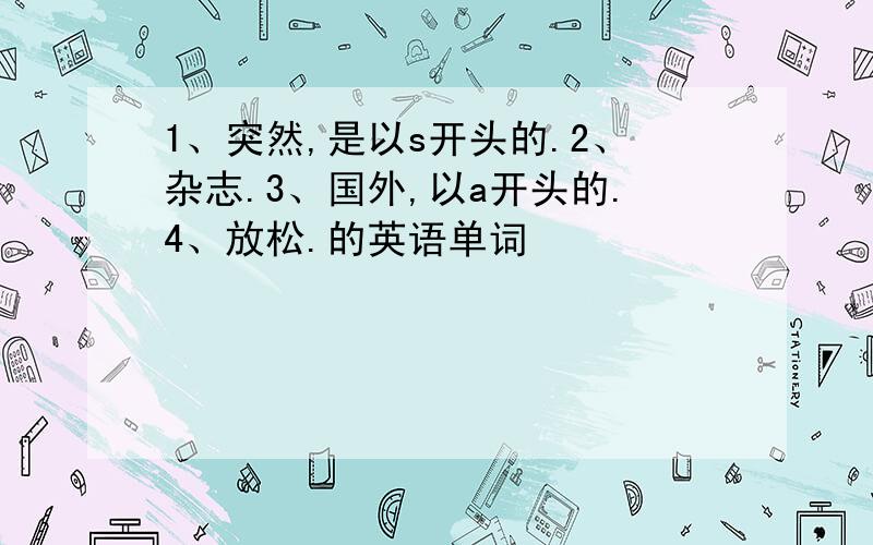 1、突然,是以s开头的.2、杂志.3、国外,以a开头的.4、放松.的英语单词