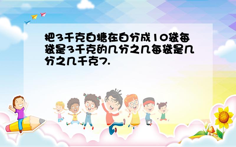 把3千克白糖在白分成10袋每袋是3千克的几分之几每袋是几分之几千克7.