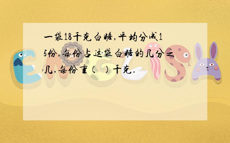 一袋18千克白糖,平均分成15份,每份占这袋白糖的几分之几,每份重（ ）千克.