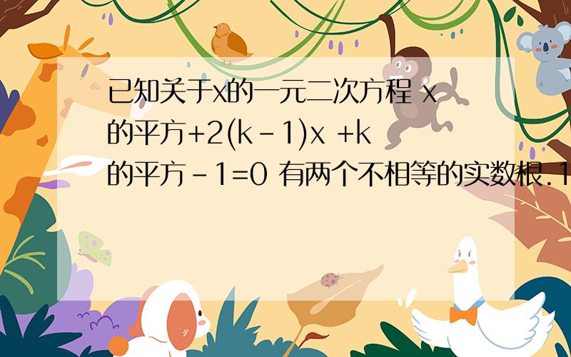 已知关于x的一元二次方程 x的平方+2(k-1)x +k的平方-1=0 有两个不相等的实数根.1.求实数k的取值范围 （这个会...2.0可能是方程的一个根吗?若是,请求出它的另一个根；若不是,请说明理由（这个