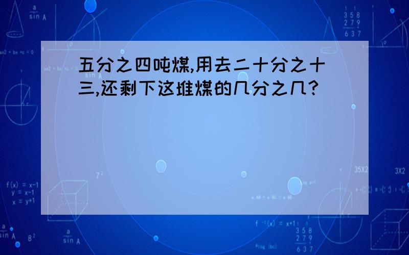 五分之四吨煤,用去二十分之十三,还剩下这堆煤的几分之几?