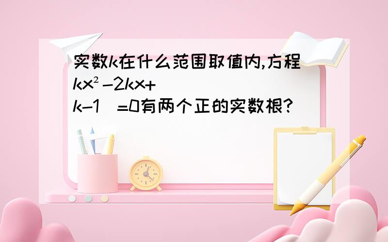 实数k在什么范围取值内,方程kx²-2kx+(k-1)=0有两个正的实数根?