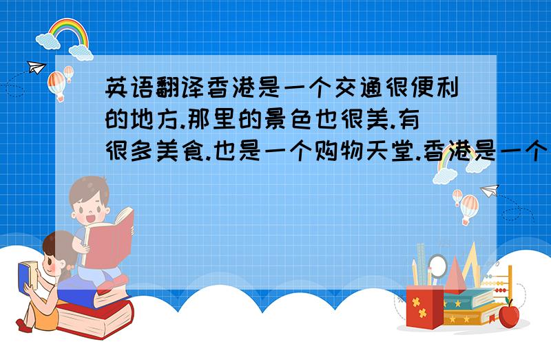 英语翻译香港是一个交通很便利的地方.那里的景色也很美.有很多美食.也是一个购物天堂.香港是一个很人性化的地方.在那里会让人居然觉得很舒服.最好不用翻译器