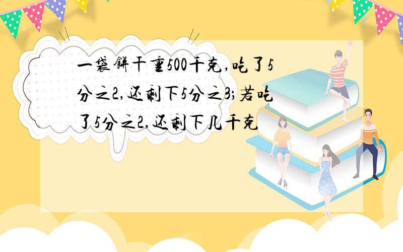 一袋饼干重500千克,吃了5分之2,还剩下5分之3；若吃了5分之2,还剩下几千克