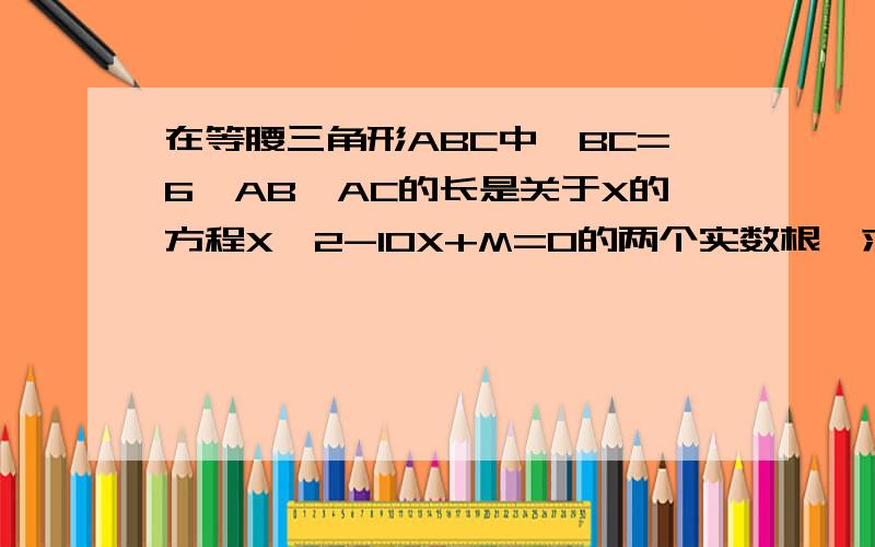 在等腰三角形ABC中,BC=6,AB,AC的长是关于X的方程X^2-10X+M=0的两个实数根,求M的值