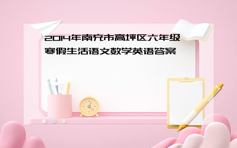 2014年南充市高坪区六年级寒假生活语文数学英语答案