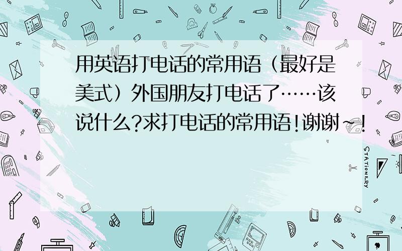 用英语打电话的常用语（最好是美式）外国朋友打电话了……该说什么?求打电话的常用语!谢谢~!