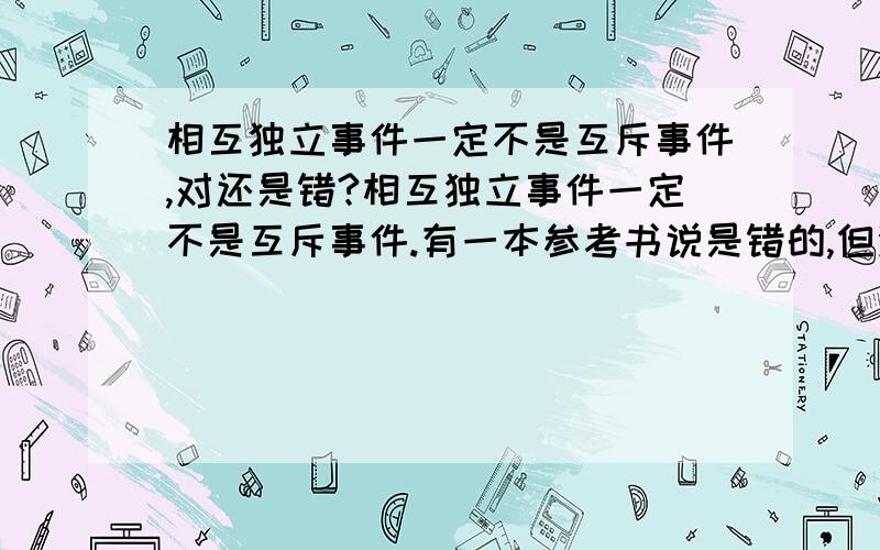 相互独立事件一定不是互斥事件,对还是错?相互独立事件一定不是互斥事件.有一本参考书说是错的,但没有详细说明为什么?那位大侠帮帮忙?