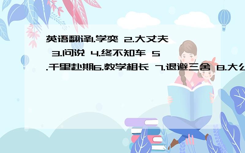 英语翻译1.学奕 2.大丈夫 3.问说 4.终不知车 5.千里赴期6.教学相长 7.退避三舍 8.大公无私 …………照顾下你们,够长又能达到我的要求的,可以被是文言文~既要有翻译,也要有字词的解释,只要是