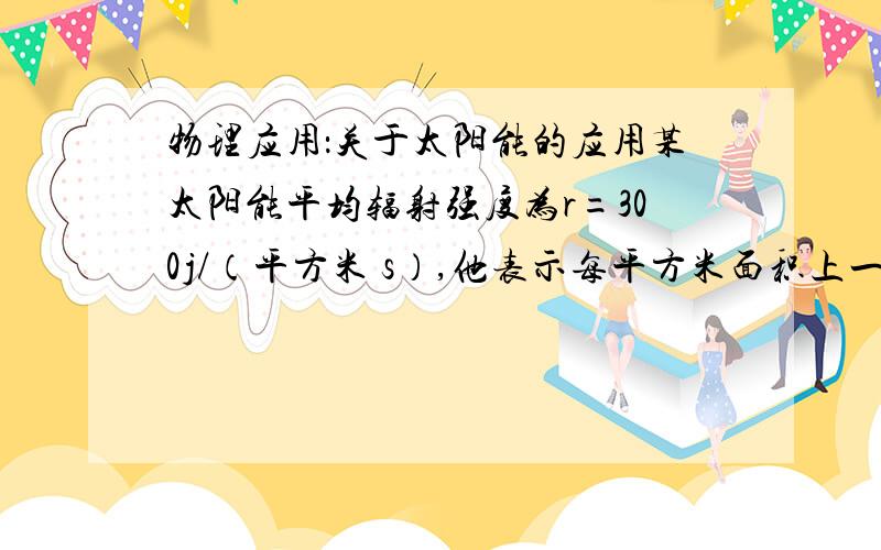 物理应用：关于太阳能的应用某太阳能平均辐射强度为r=300j/（平方米 s）,他表示每平方米面积上一秒内接受到的太阳能为300j,该太阳能热水器集热管接受阳光照射时有效面积是2平方米,水箱