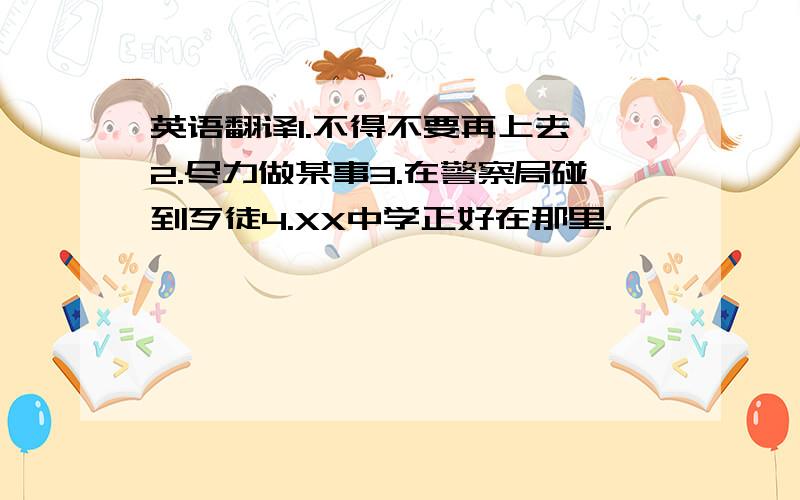 英语翻译1.不得不要再上去 2.尽力做某事3.在警察局碰到歹徒4.XX中学正好在那里.