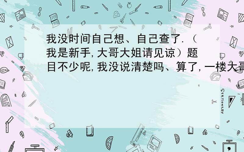 我没时间自己想、自己查了.（我是新手,大哥大姐请见谅）题目不少呢,我没说清楚吗、算了,一楼大哥,没书怎么告诉我那、、我另请高明把、