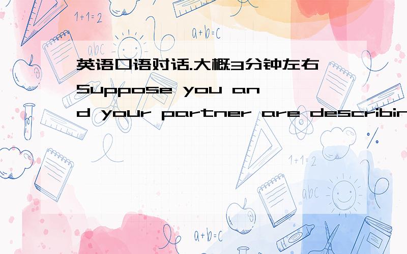 英语口语对话.大概3分钟左右Suppose you and your partner are describing one of your best friends to each other,try to talk about your friends' age,height,appearance,build,occupation,interests,personality,etc