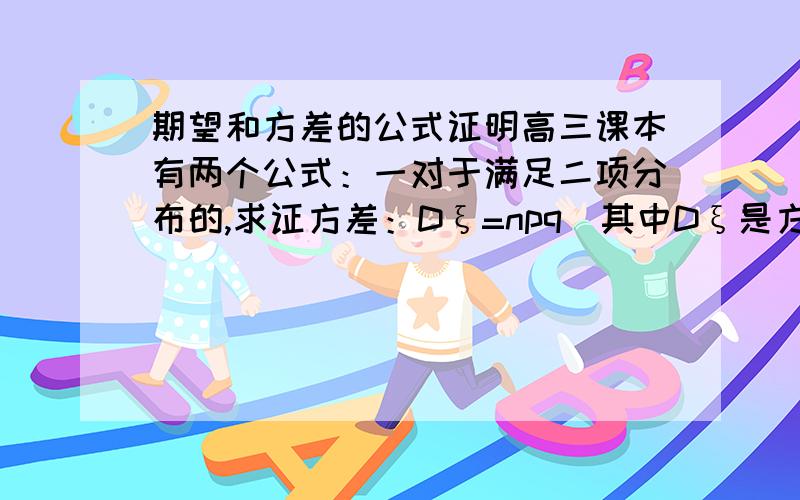 期望和方差的公式证明高三课本有两个公式：一对于满足二项分布的,求证方差：Dξ=npq（其中Dξ是方差,p是概率,p+q=1）二对于满足几何分布的,求证：若P（ξ=k）=g（k,p）则Dξ=q/（p·p）（其中Dξ