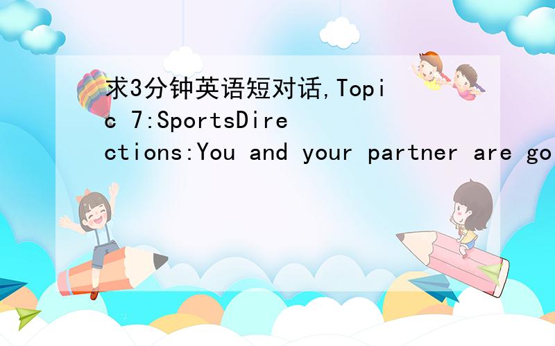 求3分钟英语短对话,Topic 7:SportsDirections:You and your partner are going to talk something aboutsports.Please talk about your favorite sports and the benefits you derive fromthem.Topic 8:TransportationDirections:You and your partner are goin