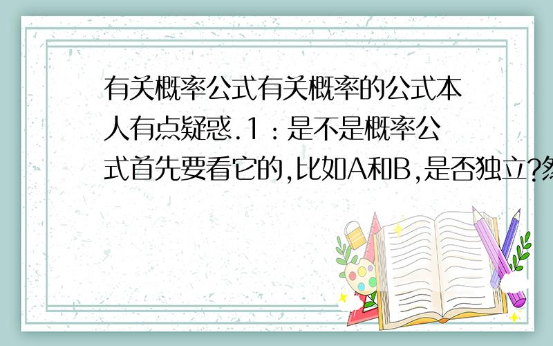 有关概率公式有关概率的公式本人有点疑惑.1：是不是概率公式首先要看它的,比如A和B,是否独立?然后在根据公式P（A和B交集）=P（A）+P（B）- P（A和B并集）2：有些概率题涉及到,不是A也不是B