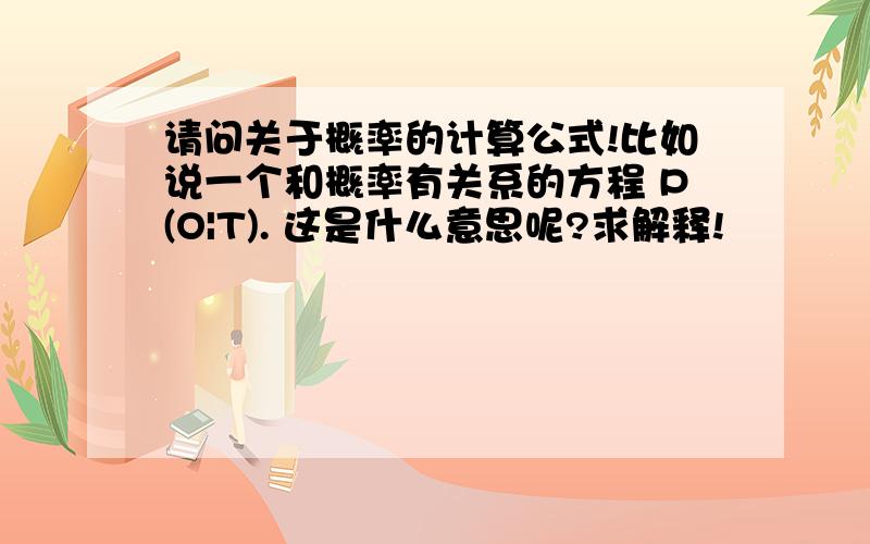 请问关于概率的计算公式!比如说一个和概率有关系的方程 P(O|T). 这是什么意思呢?求解释!