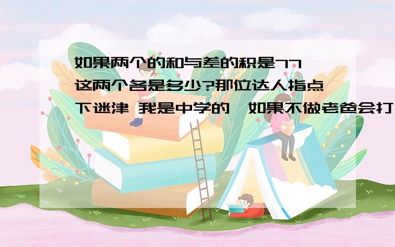 如果两个的和与差的积是77,这两个各是多少?那位达人指点下迷津 我是中学的,如果不做老爸会打死我啊!