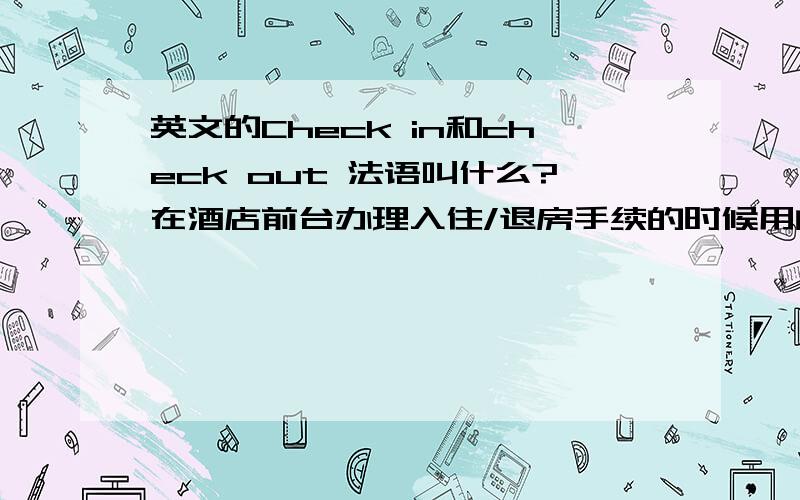 英文的Check in和check out 法语叫什么?在酒店前台办理入住/退房手续的时候用的