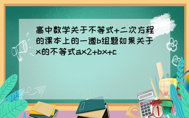 高中数学关于不等式+二次方程的课本上的一道b组题如果关于x的不等式ax2+bx+c