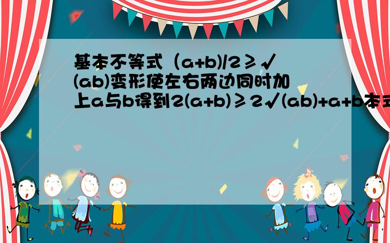 基本不等式（a+b)/2≥√(ab)变形使左右两边同时加上a与b得到2(a+b)≥2√(ab)+a+b本式右边得(√a+√b)^2 后使左右两边同时除4得到(a+b)/2≥(√a+√b)^2 /4（a+b)/2≥√(ab)这式子变形会出现(a+b)/2≥(√a+√