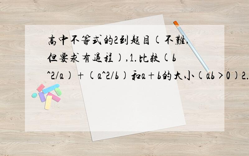 高中不等式的2到题目(不难,但要求有过程),1.比较(b^2/a)+(a^2/b)和a+b的大小(ab>0)2.设a属于实数,试比较1/(1+a)和1-a的大小