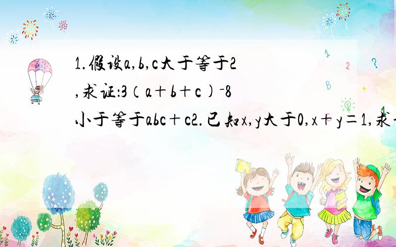 1.假设a,b,c大于等于2,求证：3（a＋b＋c)－8小于等于abc＋c2.已知x,y大于0,x＋y＝1,求证：x的2n次幂＋y的2n次幂大于等于2的2n－1次幂分之1